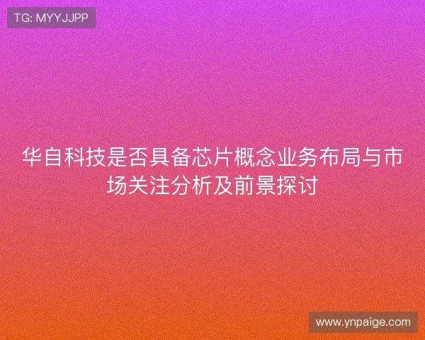 华自科技是否具备芯片概念业务布局与市场关注分析及前景探讨