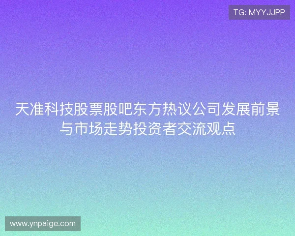 天准科技股票股吧东方热议公司发展前景与市场走势投资者交流观点 天准科技股票股吧东方热议公司发展前景与市场走势投资者交流观点