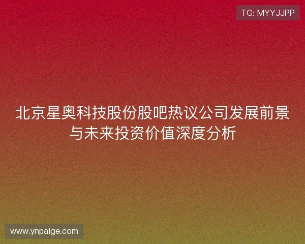 北京星奥科技股份股吧热议公司发展前景与未来投资价值深度分析